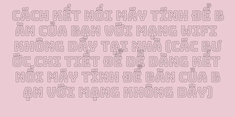 Cách kết nối máy tính để bàn của bạn với mạng WiFi không dây tại nhà (các bước chi tiết để dễ dàng kết nối máy tính để bàn của bạn với mạng không dây)