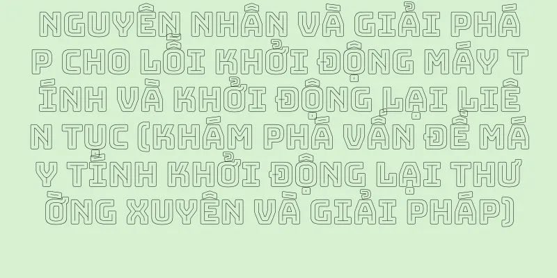Nguyên nhân và giải pháp cho lỗi khởi động máy tính và khởi động lại liên tục (khám phá vấn đề máy tính khởi động lại thường xuyên và giải pháp)