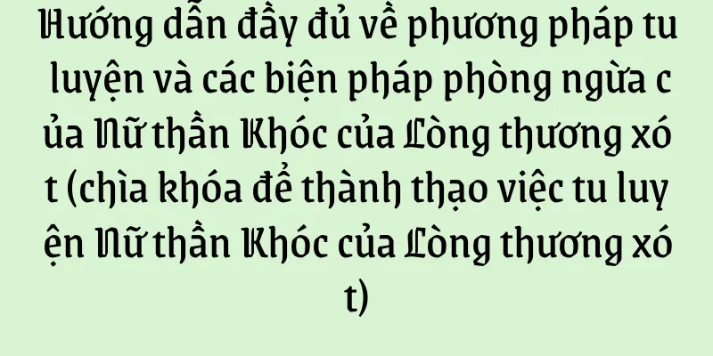 Hướng dẫn đầy đủ về phương pháp tu luyện và các biện pháp phòng ngừa của Nữ thần Khóc của Lòng thương xót (chìa khóa để thành thạo việc tu luyện Nữ thần Khóc của Lòng thương xót)