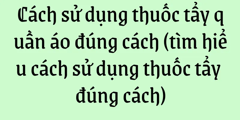 Cách sử dụng thuốc tẩy quần áo đúng cách (tìm hiểu cách sử dụng thuốc tẩy đúng cách)
