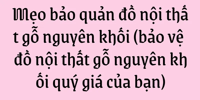 Mẹo bảo quản đồ nội thất gỗ nguyên khối (bảo vệ đồ nội thất gỗ nguyên khối quý giá của bạn)