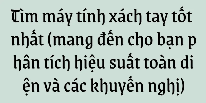 Tìm máy tính xách tay tốt nhất (mang đến cho bạn phân tích hiệu suất toàn diện và các khuyến nghị)