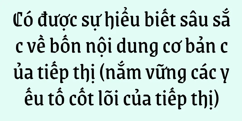 Có được sự hiểu biết sâu sắc về bốn nội dung cơ bản của tiếp thị (nắm vững các yếu tố cốt lõi của tiếp thị)