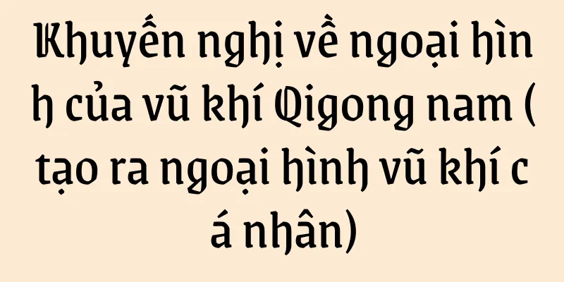 Khuyến nghị về ngoại hình của vũ khí Qigong nam (tạo ra ngoại hình vũ khí cá nhân)