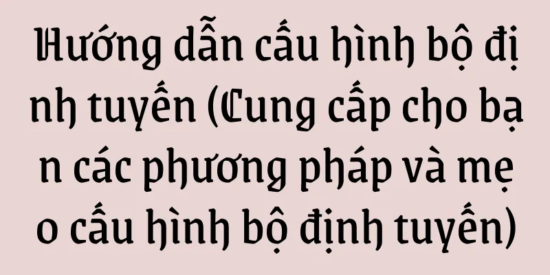 Hướng dẫn cấu hình bộ định tuyến (Cung cấp cho bạn các phương pháp và mẹo cấu hình bộ định tuyến)