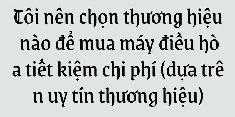 Tôi nên chọn thương hiệu nào để mua máy điều hòa tiết kiệm chi phí (dựa trên uy tín thương hiệu)