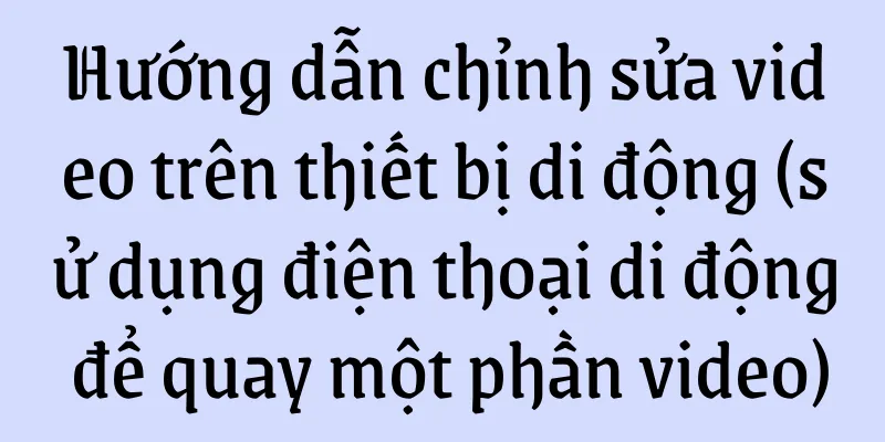 Hướng dẫn chỉnh sửa video trên thiết bị di động (sử dụng điện thoại di động để quay một phần video)