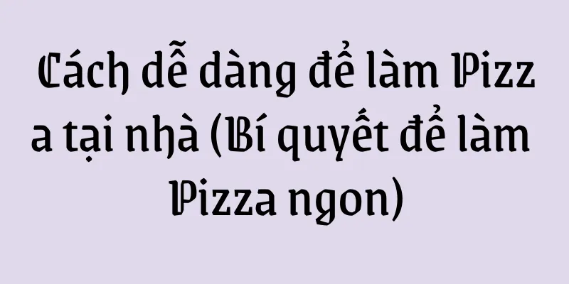 Cách dễ dàng để làm Pizza tại nhà (Bí quyết để làm Pizza ngon)