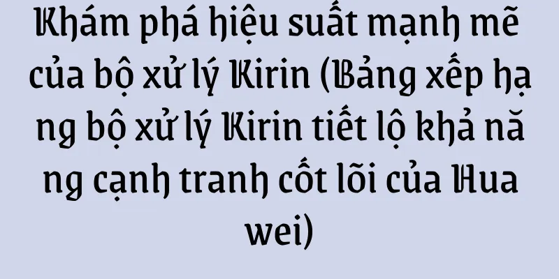 Khám phá hiệu suất mạnh mẽ của bộ xử lý Kirin (Bảng xếp hạng bộ xử lý Kirin tiết lộ khả năng cạnh tranh cốt lõi của Huawei)