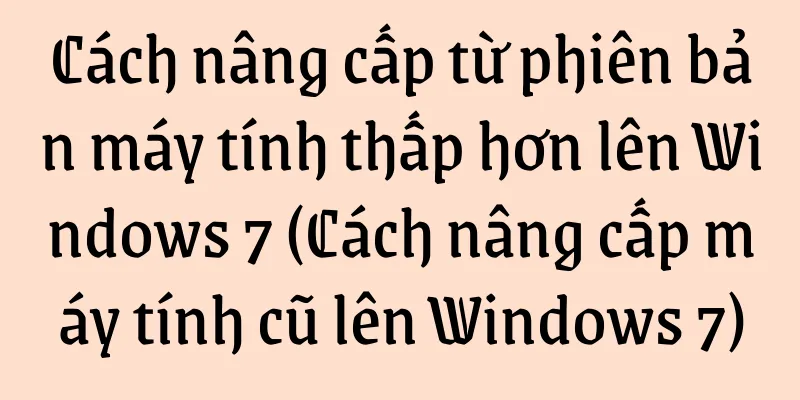 Cách nâng cấp từ phiên bản máy tính thấp hơn lên Windows 7 (Cách nâng cấp máy tính cũ lên Windows 7)