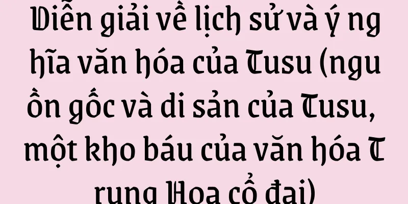 Diễn giải về lịch sử và ý nghĩa văn hóa của Tusu (nguồn gốc và di sản của Tusu, một kho báu của văn hóa Trung Hoa cổ đại)