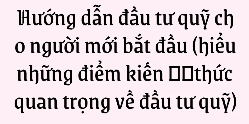 Hướng dẫn đầu tư quỹ cho người mới bắt đầu (hiểu những điểm kiến ​​thức quan trọng về đầu tư quỹ)