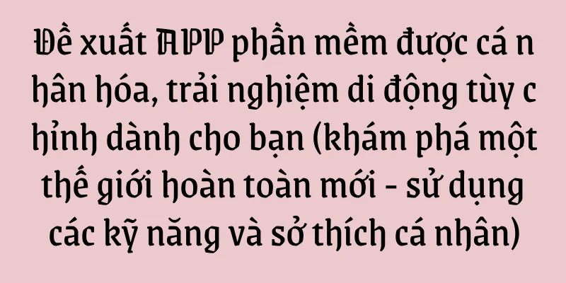 Đề xuất APP phần mềm được cá nhân hóa, trải nghiệm di động tùy chỉnh dành cho bạn (khám phá một thế giới hoàn toàn mới - sử dụng các kỹ năng và sở thích cá nhân)