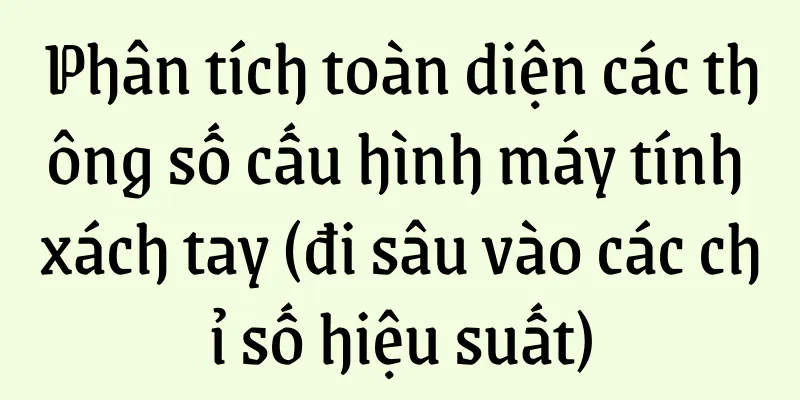 Phân tích toàn diện các thông số cấu hình máy tính xách tay (đi sâu vào các chỉ số hiệu suất)