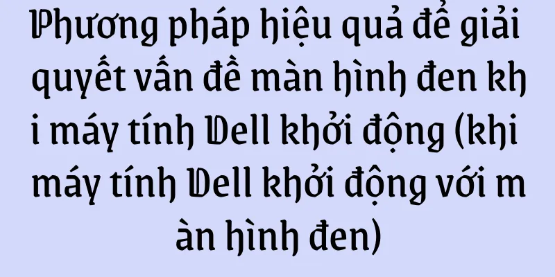 Phương pháp hiệu quả để giải quyết vấn đề màn hình đen khi máy tính Dell khởi động (khi máy tính Dell khởi động với màn hình đen)