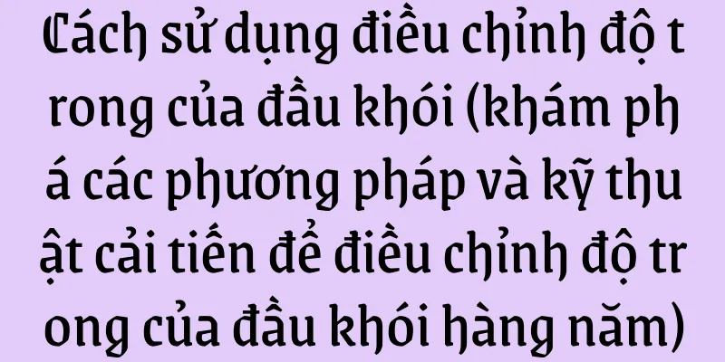 Cách sử dụng điều chỉnh độ trong của đầu khói (khám phá các phương pháp và kỹ thuật cải tiến để điều chỉnh độ trong của đầu khói hàng năm)