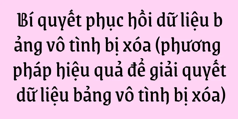 Bí quyết phục hồi dữ liệu bảng vô tình bị xóa (phương pháp hiệu quả để giải quyết dữ liệu bảng vô tình bị xóa)