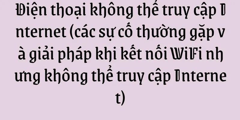 Điện thoại không thể truy cập Internet (các sự cố thường gặp và giải pháp khi kết nối WiFi nhưng không thể truy cập Internet)