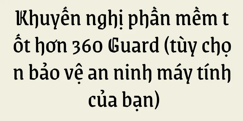 Khuyến nghị phần mềm tốt hơn 360 Guard (tùy chọn bảo vệ an ninh máy tính của bạn)