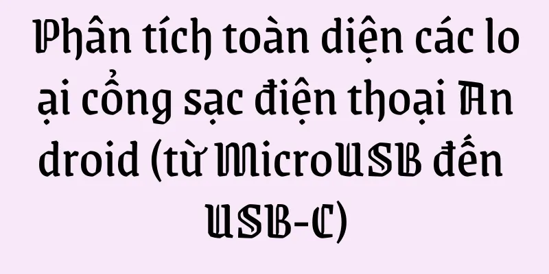 Phân tích toàn diện các loại cổng sạc điện thoại Android (từ MicroUSB đến USB-C)