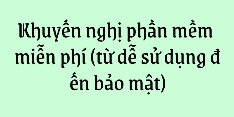 Khuyến nghị phần mềm miễn phí (từ dễ sử dụng đến bảo mật)