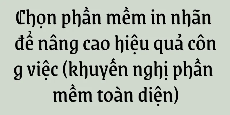 Chọn phần mềm in nhãn để nâng cao hiệu quả công việc (khuyến nghị phần mềm toàn diện)