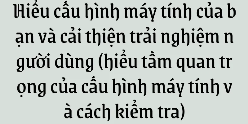 Hiểu cấu hình máy tính của bạn và cải thiện trải nghiệm người dùng (hiểu tầm quan trọng của cấu hình máy tính và cách kiểm tra)
