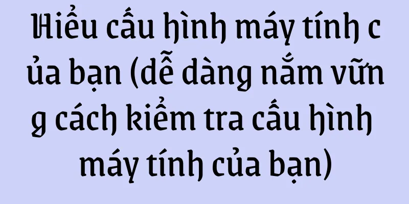 Hiểu cấu hình máy tính của bạn (dễ dàng nắm vững cách kiểm tra cấu hình máy tính của bạn)