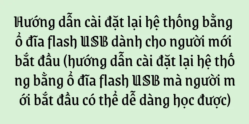 Hướng dẫn cài đặt lại hệ thống bằng ổ đĩa flash USB dành cho người mới bắt đầu (hướng dẫn cài đặt lại hệ thống bằng ổ đĩa flash USB mà người mới bắt đầu có thể dễ dàng học được)