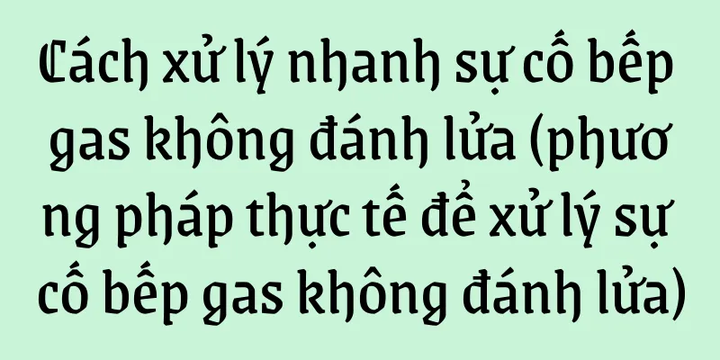 Cách xử lý nhanh sự cố bếp gas không đánh lửa (phương pháp thực tế để xử lý sự cố bếp gas không đánh lửa)