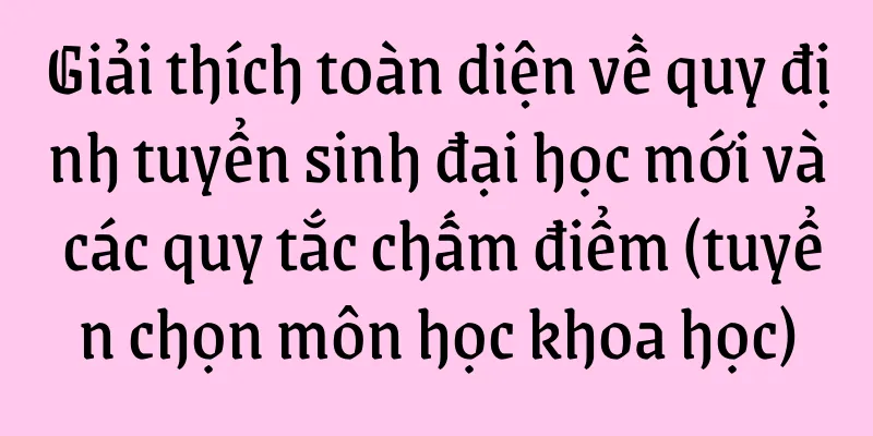 Giải thích toàn diện về quy định tuyển sinh đại học mới và các quy tắc chấm điểm (tuyển chọn môn học khoa học)