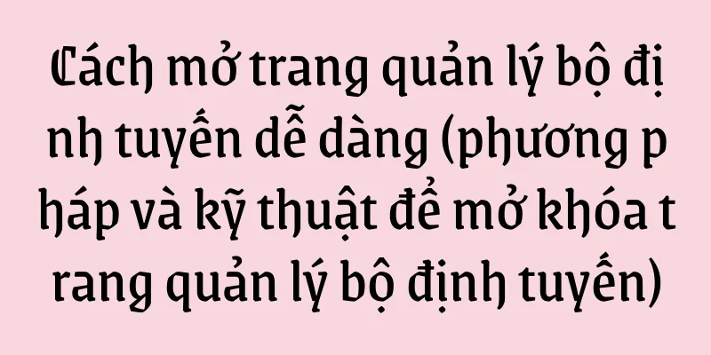 Cách mở trang quản lý bộ định tuyến dễ dàng (phương pháp và kỹ thuật để mở khóa trang quản lý bộ định tuyến)