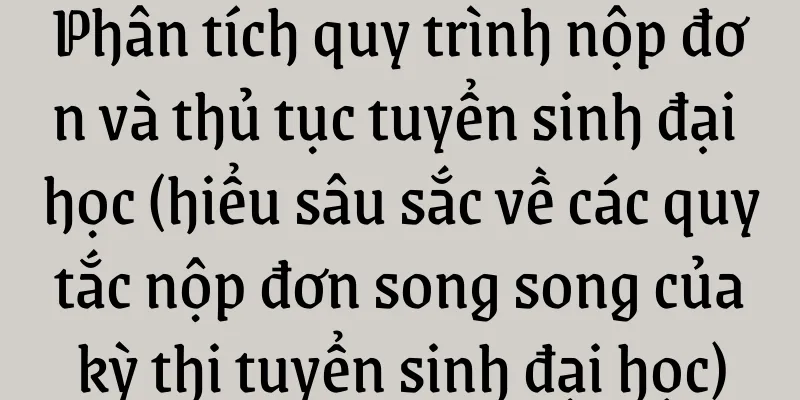 Phân tích quy trình nộp đơn và thủ tục tuyển sinh đại học (hiểu sâu sắc về các quy tắc nộp đơn song song của kỳ thi tuyển sinh đại học)