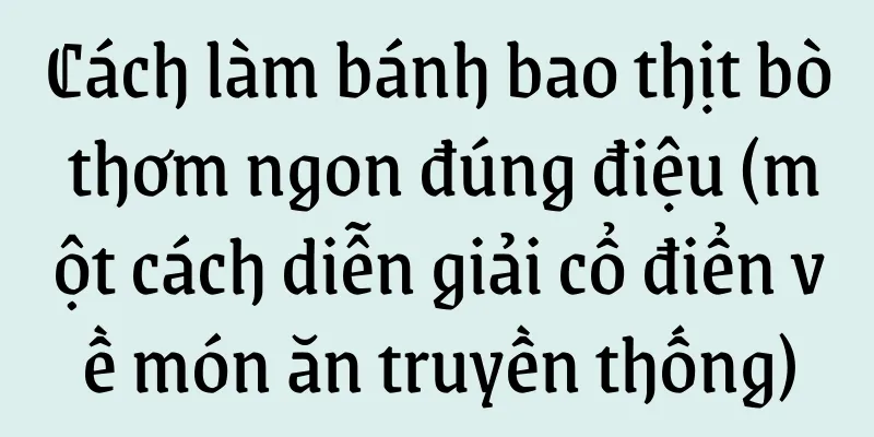 Cách làm bánh bao thịt bò thơm ngon đúng điệu (một cách diễn giải cổ điển về món ăn truyền thống)