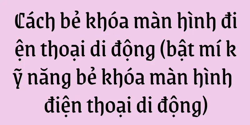 Cách bẻ khóa màn hình điện thoại di động (bật mí kỹ năng bẻ khóa màn hình điện thoại di động)