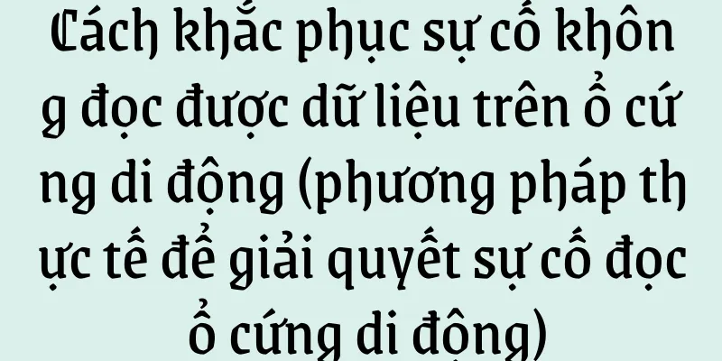 Cách khắc phục sự cố không đọc được dữ liệu trên ổ cứng di động (phương pháp thực tế để giải quyết sự cố đọc ổ cứng di động)