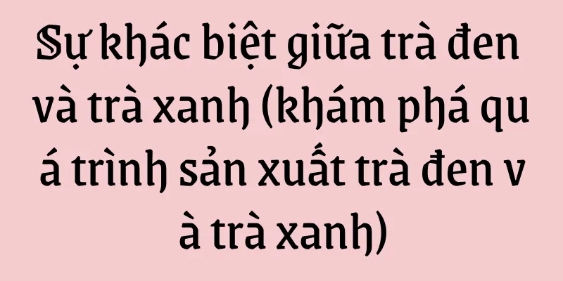 Sự khác biệt giữa trà đen và trà xanh (khám phá quá trình sản xuất trà đen và trà xanh)