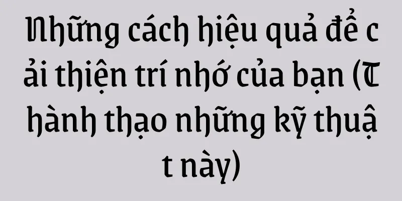 Những cách hiệu quả để cải thiện trí nhớ của bạn (Thành thạo những kỹ thuật này)