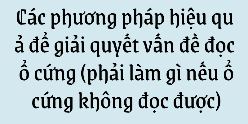 Các phương pháp hiệu quả để giải quyết vấn đề đọc ổ cứng (phải làm gì nếu ổ cứng không đọc được)
