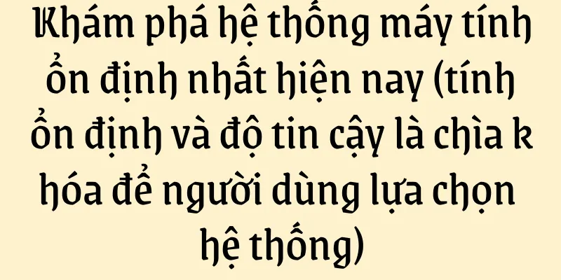 Khám phá hệ thống máy tính ổn định nhất hiện nay (tính ổn định và độ tin cậy là chìa khóa để người dùng lựa chọn hệ thống)