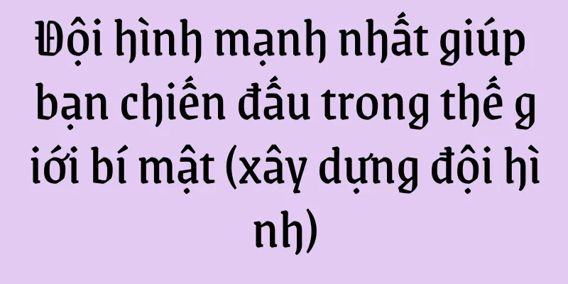 Đội hình mạnh nhất giúp bạn chiến đấu trong thế giới bí mật (xây dựng đội hình)