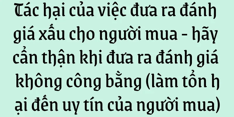 Tác hại của việc đưa ra đánh giá xấu cho người mua - hãy cẩn thận khi đưa ra đánh giá không công bằng (làm tổn hại đến uy tín của người mua)