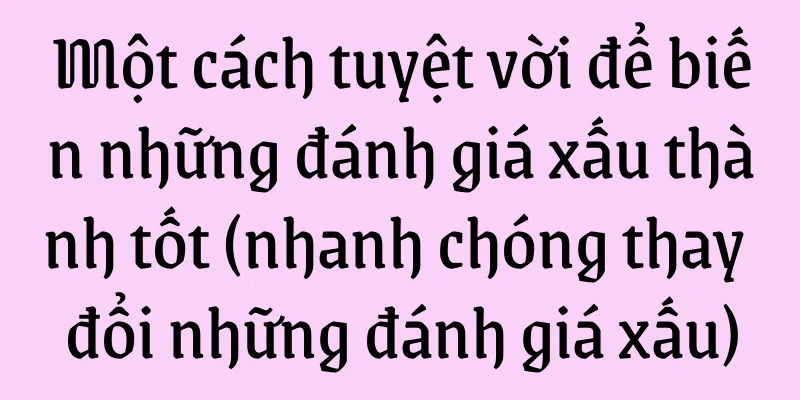 Một cách tuyệt vời để biến những đánh giá xấu thành tốt (nhanh chóng thay đổi những đánh giá xấu)