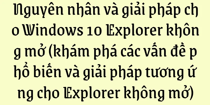 Nguyên nhân và giải pháp cho Windows 10 Explorer không mở (khám phá các vấn đề phổ biến và giải pháp tương ứng cho Explorer không mở)