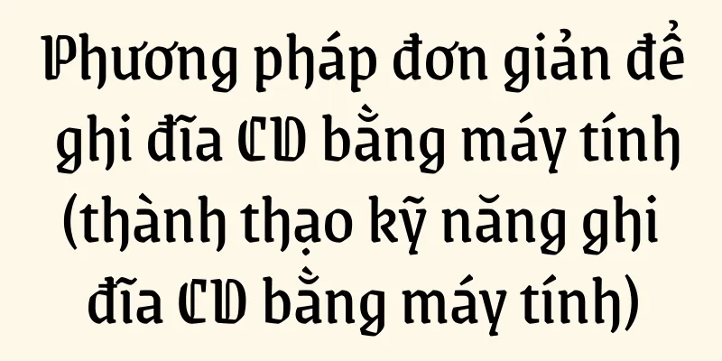 Phương pháp đơn giản để ghi đĩa CD bằng máy tính (thành thạo kỹ năng ghi đĩa CD bằng máy tính)