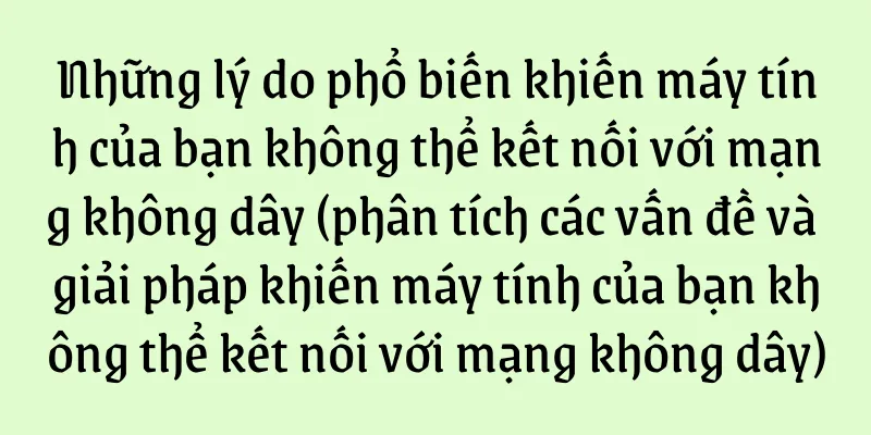 Những lý do phổ biến khiến máy tính của bạn không thể kết nối với mạng không dây (phân tích các vấn đề và giải pháp khiến máy tính của bạn không thể kết nối với mạng không dây)