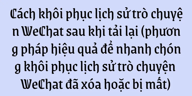 Cách khôi phục lịch sử trò chuyện WeChat sau khi tải lại (phương pháp hiệu quả để nhanh chóng khôi phục lịch sử trò chuyện WeChat đã xóa hoặc bị mất)