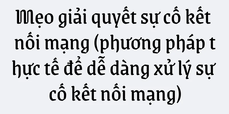 Mẹo giải quyết sự cố kết nối mạng (phương pháp thực tế để dễ dàng xử lý sự cố kết nối mạng)
