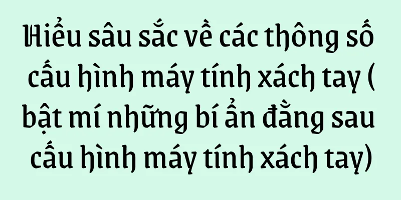 Hiểu sâu sắc về các thông số cấu hình máy tính xách tay (bật mí những bí ẩn đằng sau cấu hình máy tính xách tay)