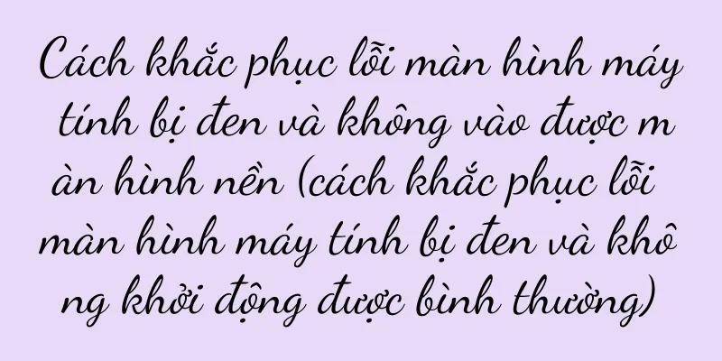 Cách khắc phục lỗi màn hình máy tính bị đen và không vào được màn hình nền (cách khắc phục lỗi màn hình máy tính bị đen và không khởi động được bình thường)